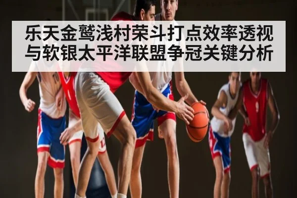 乐天金鹫浅村荣斗打点效率透视与软银太平洋联盟争冠关键分析