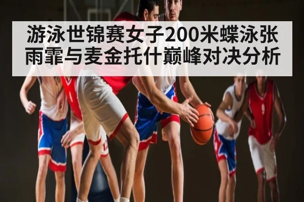 游泳世锦赛女子200米蝶泳张雨霏与麦金托什巅峰对决分析