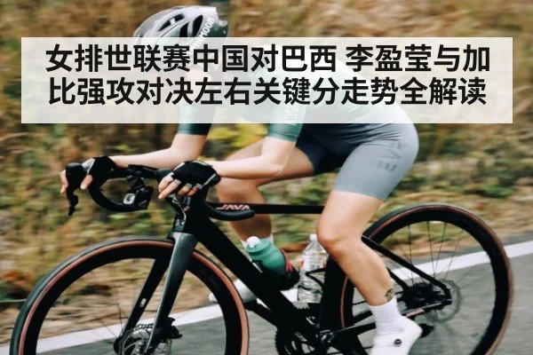 女排世联赛中国对巴西 李盈莹与加比强攻对决左右关键分走势全解读